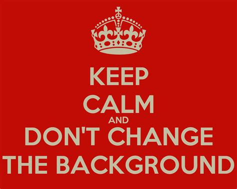 Keep Calm And Dont Change The Background Keep Calm And Carry On