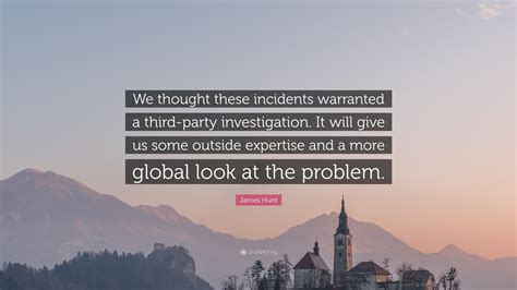 There is one in particular which i remember it goes something like this James Hunt Quote: "We thought these incidents warranted a third-party investigation. It will ...