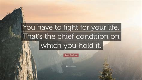 Saul Bellow Quote You Have To Fight For Your Life Thats The Chief