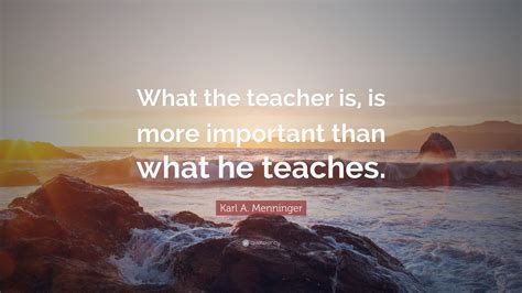 Karl A Menninger Quote “what The Teacher Is Is More Important Than