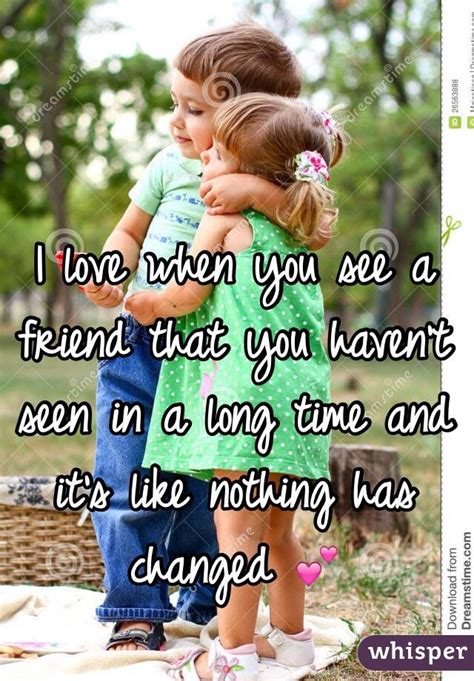 i love when you see a friend that you haven t seen in a long time and it s like nothing has