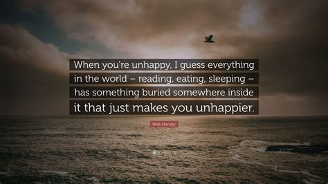 Nick Hornby Quote When Youre Unhappy I Guess Everything In The