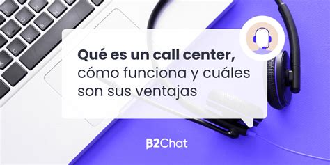 ¿qué Es Un Call Center Cómo Funciona Y Sus Ventajas B2chat