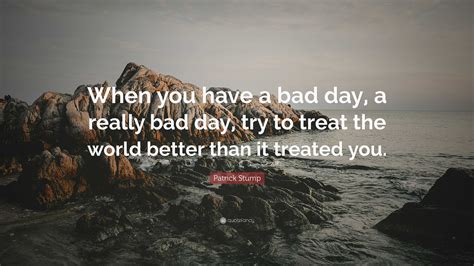 Patrick Stump Quote When You Have A Bad Day A Really Bad Day Try To