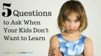 5 Questions To Ask When Your Kids Dont Want To Learn Homeschool To