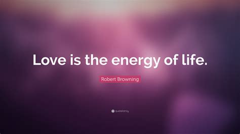 Robert Browning Quote “love Is The Energy Of Life”