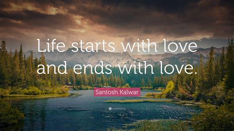 Santosh Kalwar Quote “life Starts With Love And Ends With Love”
