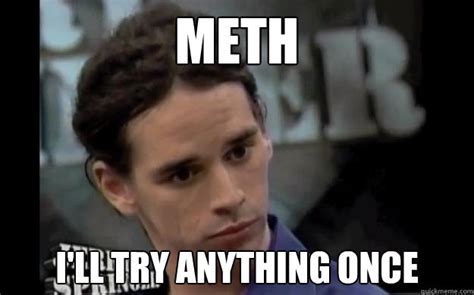 meth i ll try anything once anything once quickmeme