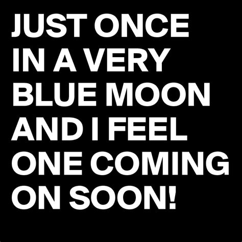 Just Once In A Very Blue Moon And I Feel One Coming On Soon Post By