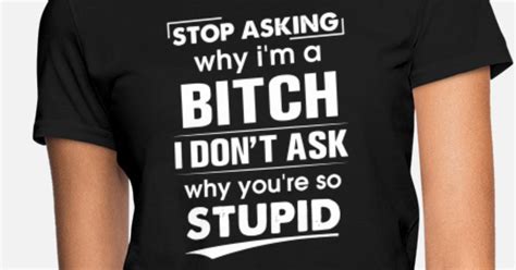 stop asking why i am a bitch i dont ask why you ar women s t shirt spreadshirt