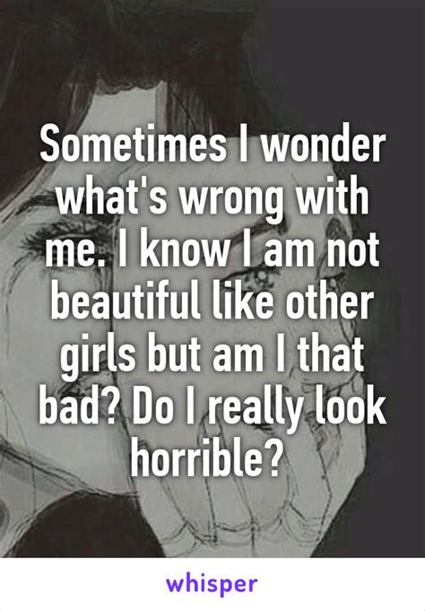Sometimes I Wonder Whats Wrong With Me I Know I Am Not Beautiful Like
