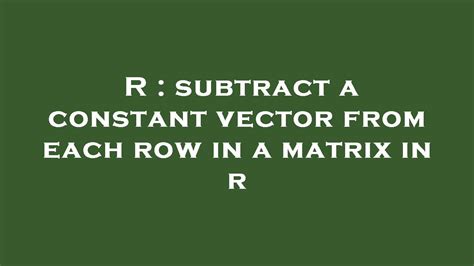 R Subtract A Constant Vector From Each Row In A Matrix In R Youtube