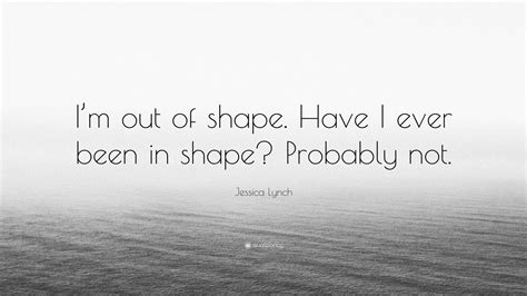 jessica lynch quote “i m out of shape have i ever been in shape probably not ”