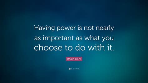 Roald Dahl Quote Having Power Is Not Nearly As Important As What You