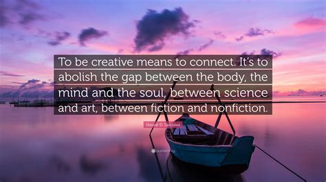 Nawal El Saadawi Quote “to Be Creative Means To Connect Its To