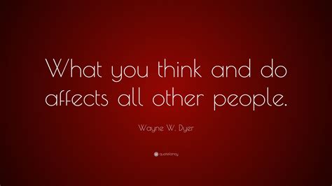 Wayne W Dyer Quote “what You Think And Do Affects All Other People”