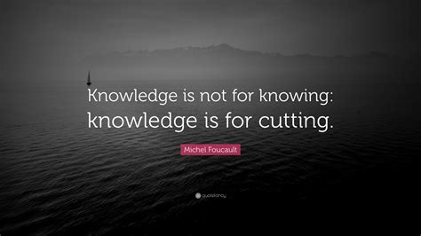Michel Foucault Quote Knowledge Is Not For Knowing Knowledge Is For