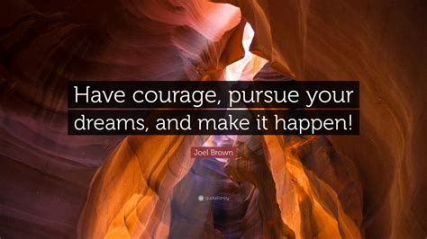 Joel Brown Quote “have Courage Pursue Your Dreams And Make It Happen