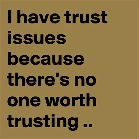 In order to overcome your trust issues, you need to figure out why they are occurring. I have trust issues because there's no one worth trusting ...