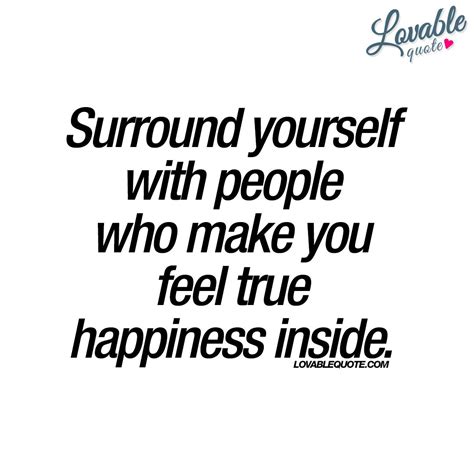 Surround Yourself With People Who Make You Feel True Happiness Inside Feel Good Quotes True