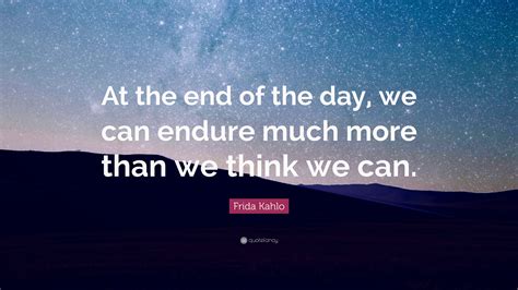 Frida Kahlo Quote At The End Of The Day We Can Endure Much More Than