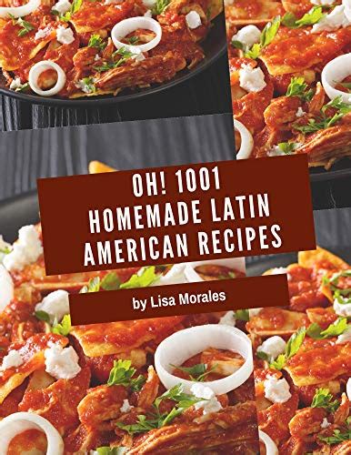 oh 1001 homemade latin american recipes making more memories in your kitchen with