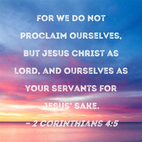 2 Corinthians 4:5 For we do not proclaim ourselves, but Jesus Christ as