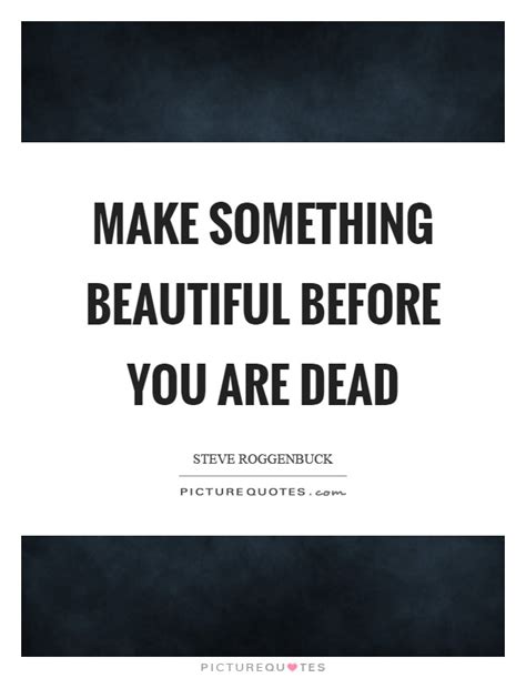 Make Something Beautiful Before You Are Dead Picture Quotes