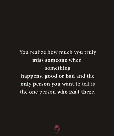 you realize how much you truly miss someone when something happens good or bad and the only