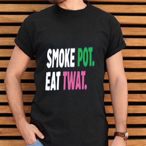 Smoke Pot Eat Twat Shirt Hoodie Sweater Longsleeve T Shirt