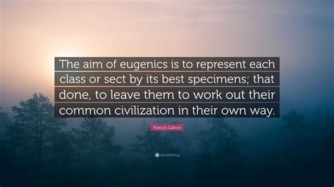 francis galton quote “the aim of eugenics is to represent each class or sect by its best