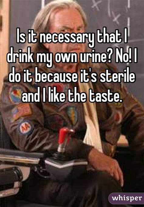 is it necessary that i drink my own urine no i do it because it s sterile and i like the taste