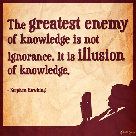 The Greatest Enemy Of Knowledge Is Not Ignorance It Is Illusion Of