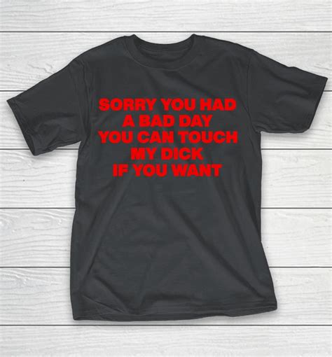 Sorry You Had A Bad Day You Can Touch My Dick If You Want Shirts Woopytee