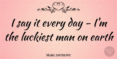 Marc Anthony I Say It Every Day I M The Luckiest Man On Earth Quotetab