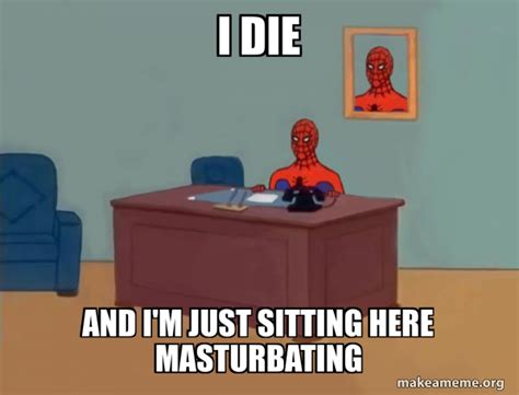 i die and i m just sitting here masturbating spiderman make a meme