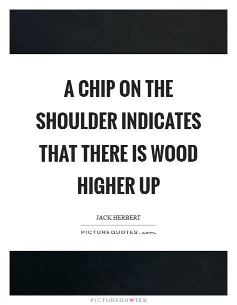 Browse +200.000 popular quotes by author, topic, profession, birthday, and more. A chip on the shoulder indicates that there is wood higher up | Picture Quotes