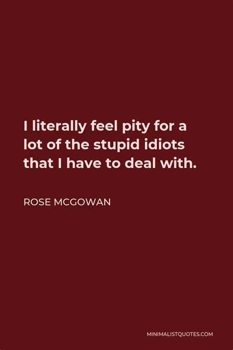 rose mcgowan quote i literally feel pity for a lot of the stupid idiots that i have to deal with