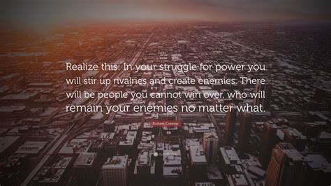 Robert Greene Quote Realize This In Your Struggle For Power You Will