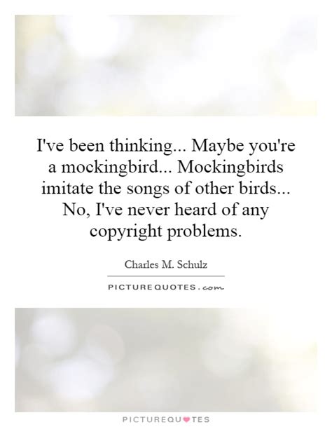 We are what we think they say. I've been thinking... Maybe you're a mockingbird ...