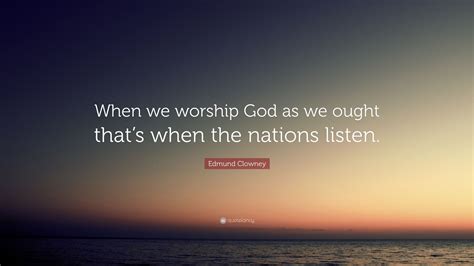 Edmund Clowney Quote “when We Worship God As We Ought Thats When The