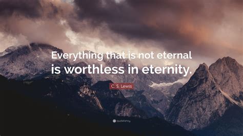 C S Lewis Quote “everything That Is Not Eternal Is Worthless In