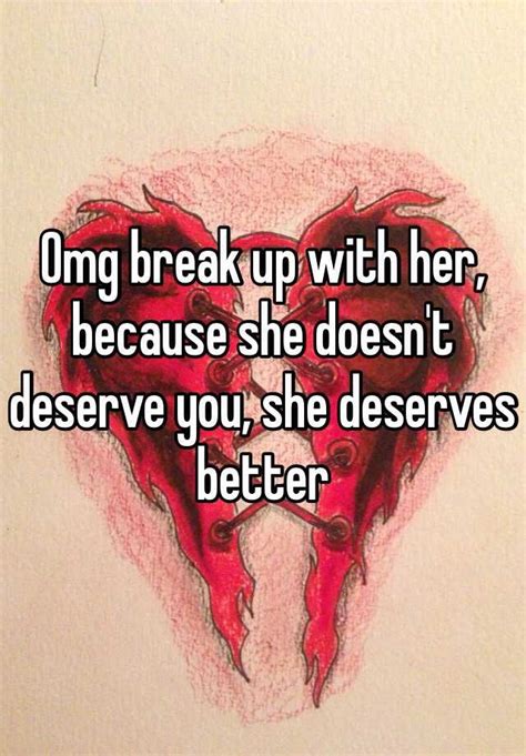omg break up with her because she doesn t deserve you she deserves better