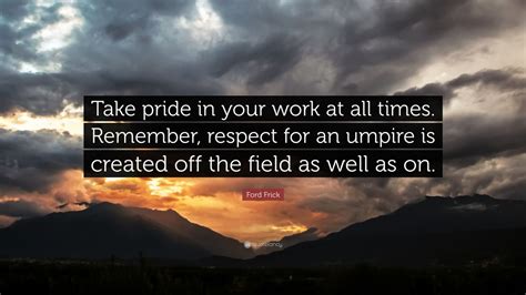 Ford Frick Quote Take Pride In Your Work At All Times Remember Respect For An Umpire Is