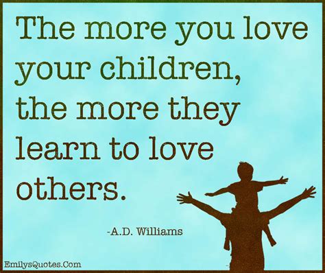 The More You Love Your Children The More They Learn To Love Others