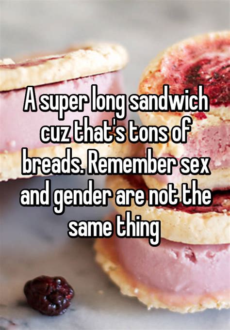 a super long sandwich cuz that s tons of breads remember sex and gender are not the same thing