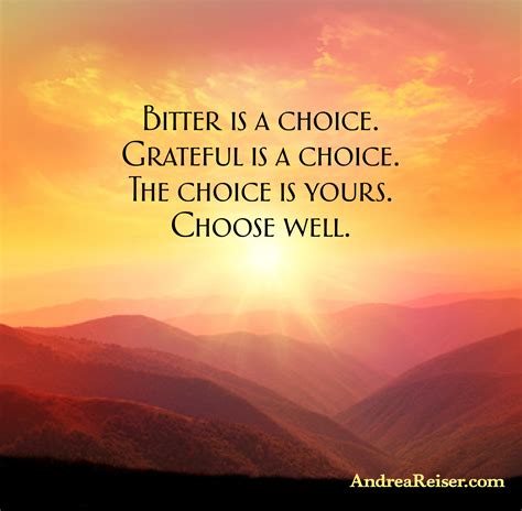 Bitter is a choice. Grateful is a choice. The choice is 