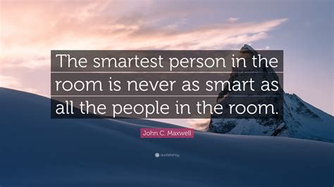 Enjoy reading and share 29 famous quotes about the smartest person in the room with everyone. John C. Maxwell Quote: "The smartest person in the room is never as smart as all the people in ...
