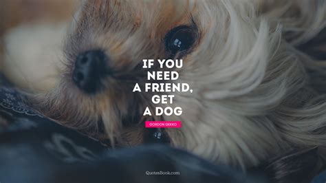If You Need A Friend Get A Dog Quote By Gordon Gekko Quotesbook