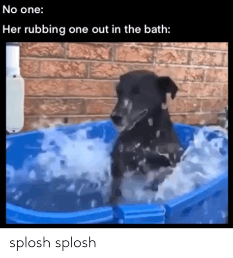 No One Her Rubbing One Out In The Bath Splosh Splosh Dank Meme On Meme
